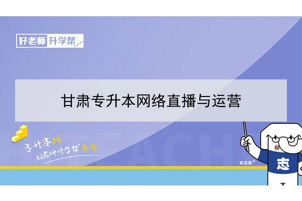 2022年甘肃网络直播与运营专升本可以报考院校及专业有哪些？