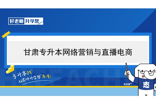 2022年甘肃网络营销与直播电商专升本可以报考院校及专业有哪些？