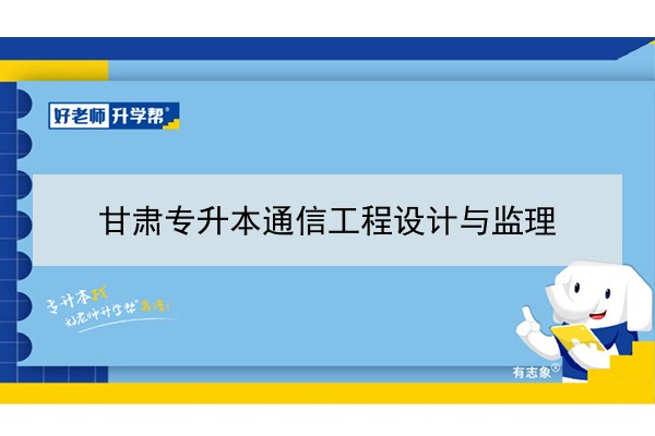 2022年甘肅通信工程設計與監(jiān)理專升本可以報考院校及專業(yè)有哪些？