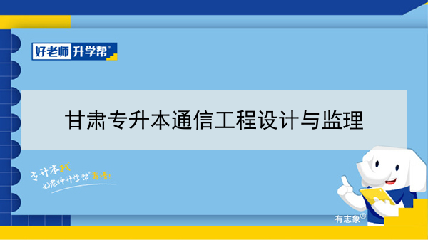 2022年甘肃通信工程设计与监理专升本可以报考院校及专业有哪些？