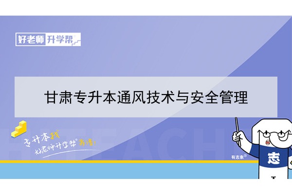 2022年甘肃通风技术与安全管理专升本可以报考院校及专业有哪些？