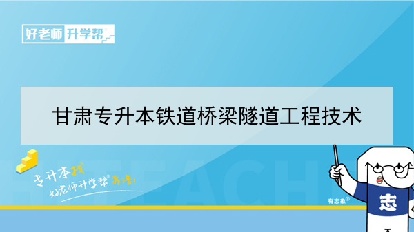 2022年甘肃铁道桥梁隧道工程技术专升本可以报考院校及专业有哪些？