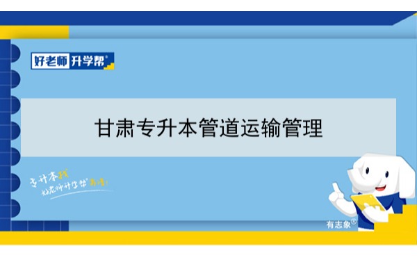 2022年甘肅管道運(yùn)輸管理專升本可以報(bào)考本科院校及專業(yè)有哪些？