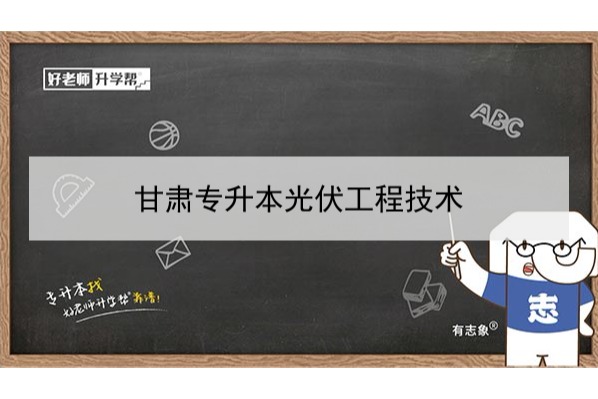 2022年甘肅光伏材料制備技術(shù)專升本可以報(bào)考本科院校及專業(yè)有哪些？