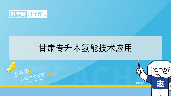 2022年甘肅氫能技術(shù)應(yīng)用專升本可以報考哪些學(xué)校和專業(yè)