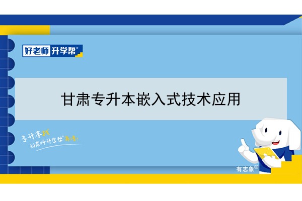 2022年甘肃嵌入式技术应用专升本可以报考院校及专业有哪些？