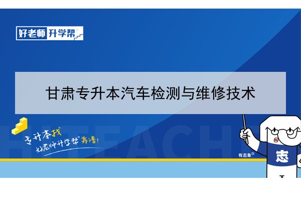 2022年甘肃汽车检测与维修技术专升本可以报考院校及专业有哪些？