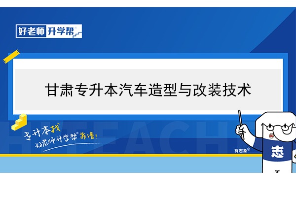 2022年甘肃汽车造型与改装技术专升本可以报考院校及专业有哪些？