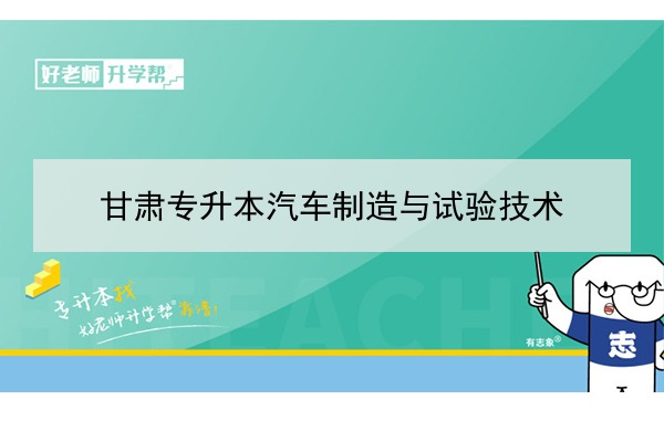 2022年甘肃汽车制造与试验技术专升本可以报考院校及专业有哪些？