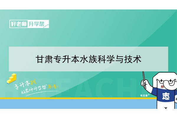 2022年甘肃水族科学与技术专升本可以报考院校及专业有哪些？