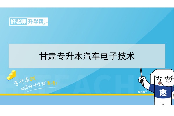 2022年甘肃汽车电子技术专升本可以报考院校及专业有哪些？