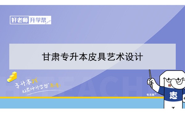 2022年甘肅皮具藝術(shù)設(shè)計(jì)專升本可以報(bào)考院校及專業(yè)有哪些？