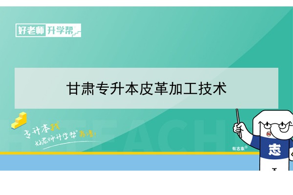 ​2022年甘肃皮革加工技术专升本可以报考院校及专业有哪些？