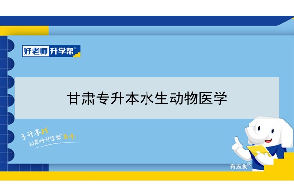 2022年甘肅水生動(dòng)物醫(yī)學(xué)專(zhuān)升本可以報(bào)考院校及專(zhuān)業(yè)有哪些？