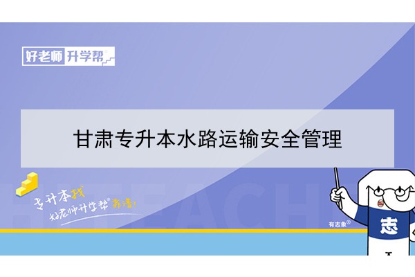 2022年甘肃水路运输安全管理专升本可以报考院校及专业有哪些？