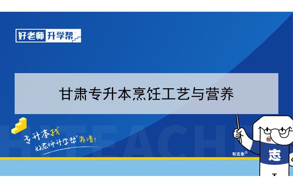 2022年甘肅烹飪工藝與營(yíng)養(yǎng)專(zhuān)升本可以報(bào)考院校及專(zhuān)業(yè)有哪些？