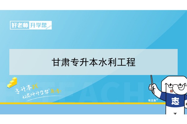 2022年甘肃水利工程专升本可以报考院校及专业有哪些？