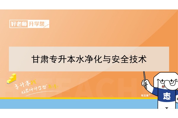 2022年甘肅水凈化與安全技術(shù)專升本可以報(bào)考院校及專業(yè)有哪些？