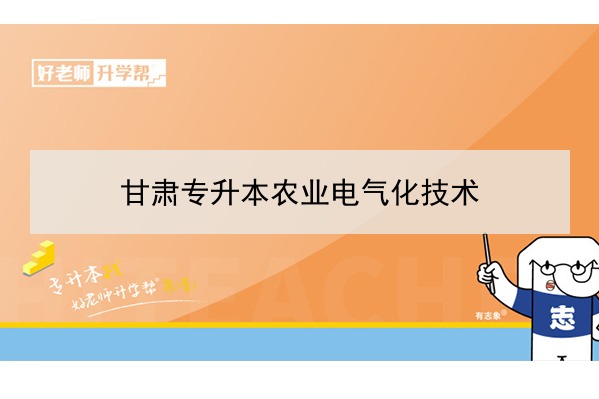 2022年甘肅農(nóng)業(yè)電氣化技術(shù)專升本可以報(bào)考院校及專業(yè)有哪些？