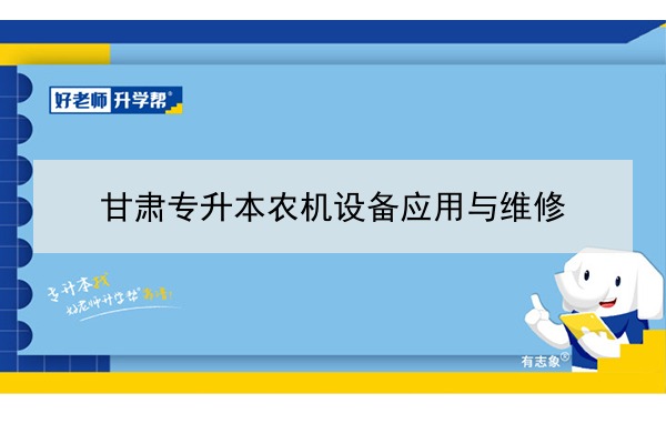 2022年甘肅農(nóng)機(jī)設(shè)備應(yīng)用與維修專升本可以報(bào)考院校及專業(yè)有哪些？