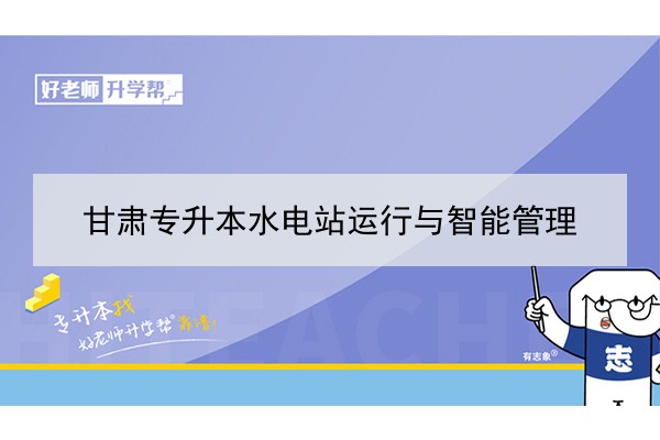 2022年甘肃水电站运行与智能管理专升本可以报考院校及专业有哪些？