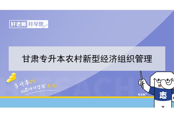 ​2022年甘肃农村新型经济组织管理专升本可以报考院校及专业有哪些？