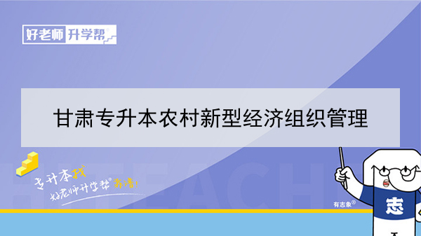 2022年甘肅農(nóng)村新型經(jīng)濟(jì)組織管理專升本可以報(bào)考院校及專業(yè)有哪些