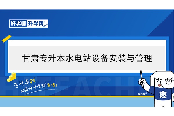 2022年甘肅水電站設(shè)備安裝與管理專升本可以報考院校及專業(yè)有哪些？