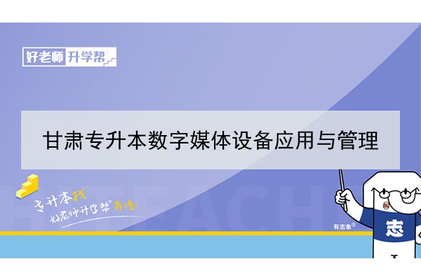 2022年甘肅數(shù)字媒體設(shè)備應(yīng)用與管理專升本可以報考院校及專業(yè)有哪些？