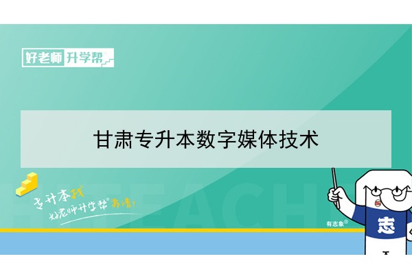 2022年甘肃数字媒体技术专升本可以报考院校及专业有哪些？