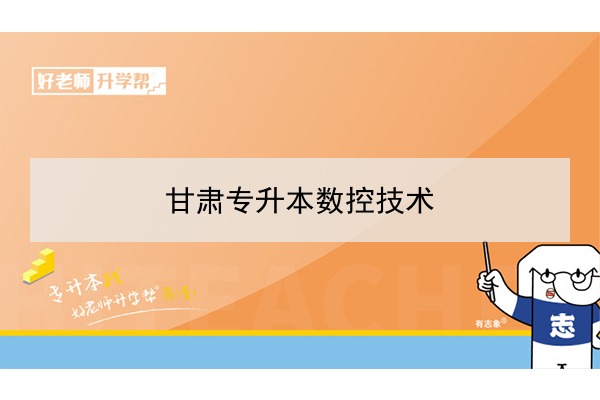 2022年甘肅數(shù)控技術(shù)專升本可以報(bào)考院校及專業(yè)有哪些？