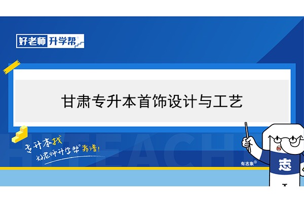 2022年甘肅首飾設(shè)計(jì)與工藝專升本可以報(bào)考院校及專業(yè)有哪些？