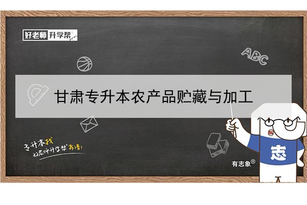 2022年甘肅農(nóng)產(chǎn)品貯藏與加工專(zhuān)升本可以報(bào)考院校及專(zhuān)業(yè)有哪些？