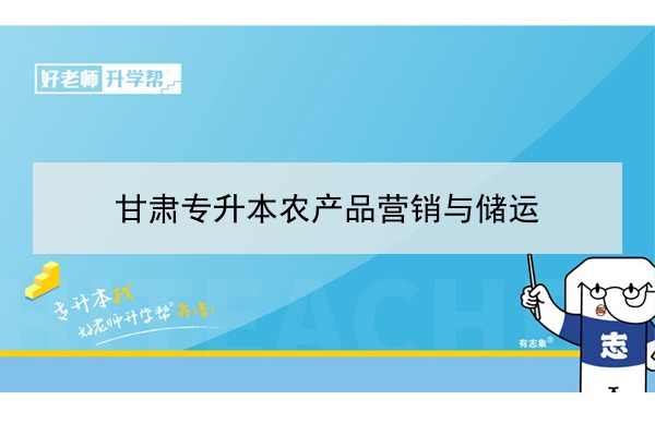 ?2022年甘肅農(nóng)產(chǎn)品營銷與儲(chǔ)運(yùn)專升本可以報(bào)考院校及專業(yè)有哪些？