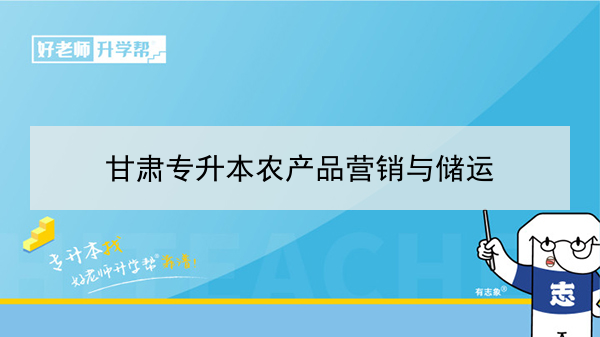 2022年甘肃农产品营销与储运专升本可以报考院校及专业有哪些