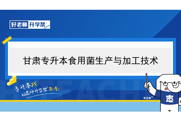 2022年甘肅食用菌生產(chǎn)與加工技術(shù)專(zhuān)升本可以報(bào)考院校及專(zhuān)業(yè)有哪些？