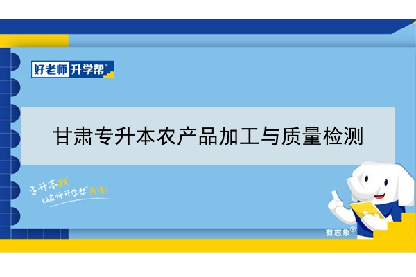 ?2022年甘肅農(nóng)產(chǎn)品加工與質(zhì)量檢測專升本可以報(bào)考院校及專業(yè)有哪些？