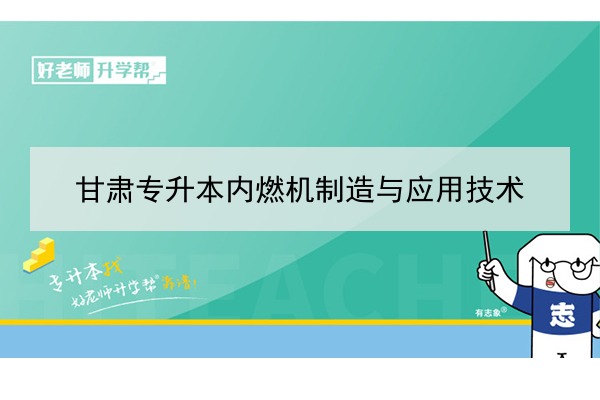 2022年甘肅內(nèi)燃機(jī)制造與應(yīng)用技術(shù)專升本可以報(bào)考院校及專業(yè)有哪些？