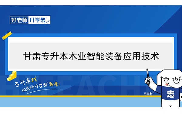 2022年甘肅木業(yè)智能裝備應(yīng)用技術(shù)專升本可以報(bào)考院校及專業(yè)有哪些？