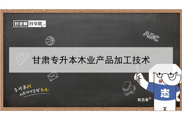 2022年甘肅木業(yè)產品加工技術專升本可以報考院校及專業(yè)有哪些？