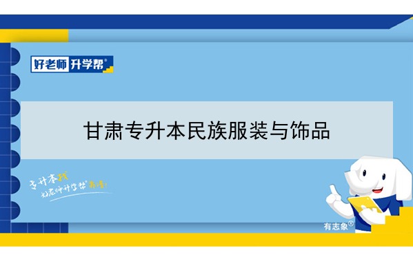 2022年甘肃民族服装与饰品专升本可以报考院校及专业有哪些？