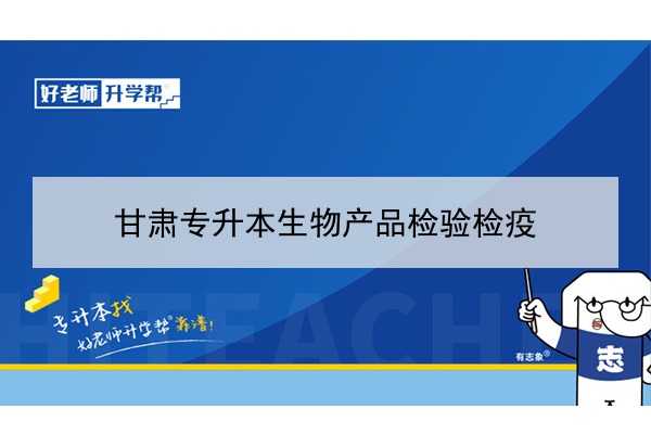 2022年甘肅生物產(chǎn)品檢驗(yàn)檢疫專升本可以報(bào)考院校及專業(yè)有哪些？