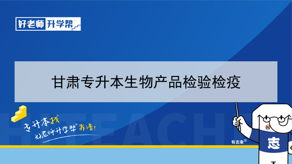 2022年甘肅生物產(chǎn)品檢驗檢疫專升本可以報考院校及專業(yè)有哪些？