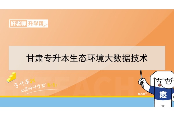 2022年甘肅生態(tài)環(huán)境大數(shù)據(jù)技術(shù)專升本可以報(bào)考院校及專業(yè)有哪些？