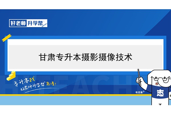 2022年甘肅攝影攝像技術(shù)專升本可以報(bào)考院校及專業(yè)有哪些？