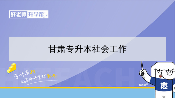 2022年甘肃社会工作专升本可以报考院校及专业有哪些？