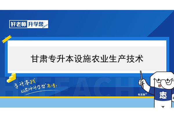 2022年甘肅設施農(nóng)業(yè)生產(chǎn)技術專升本可以報考院校及專業(yè)有哪些？