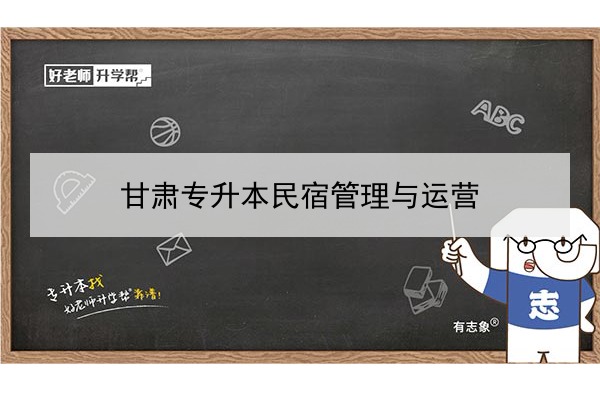 2022年甘肃民宿管理与运营专升本可以报考院校及专业有哪些？