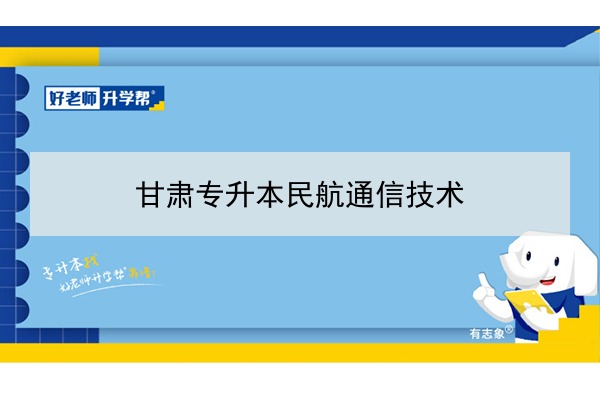 2022年甘肃民航通信技术专升本可以报考院校及专业有哪些？