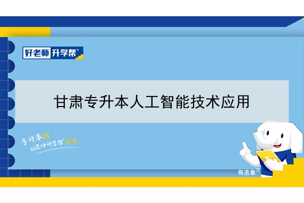 2022年甘肅人工智能技術(shù)應(yīng)用專升本可以報(bào)考院校及專業(yè)有哪些？